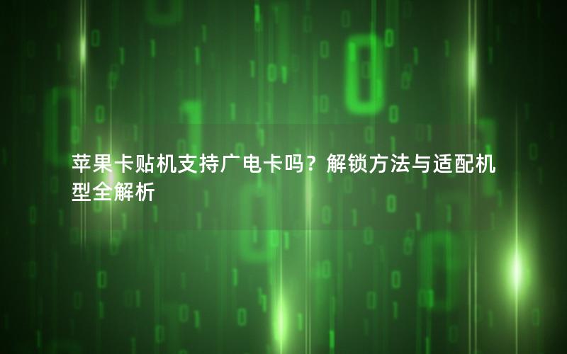 苹果卡贴机支持广电卡吗？解锁方法与适配机型全解析
