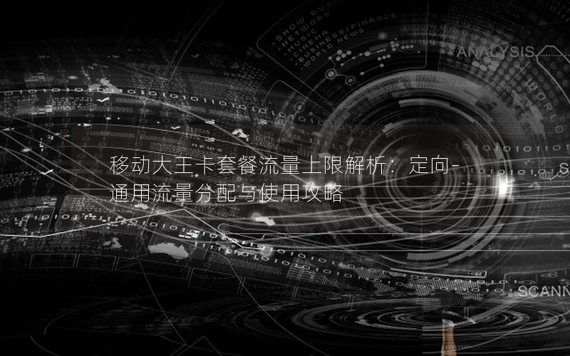 移动大王卡套餐流量上限解析：定向-通用流量分配与使用攻略
