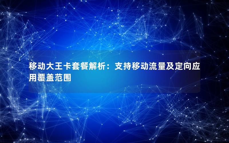 移动大王卡套餐解析：支持移动流量及定向应用覆盖范围