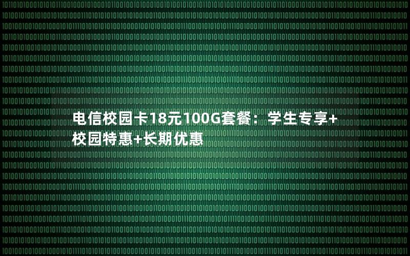 电信校园卡18元100G套餐：学生专享+校园特惠+长期优惠