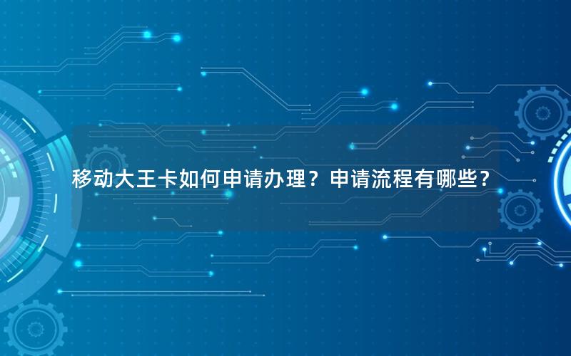移动大王卡如何申请办理？申请流程有哪些？