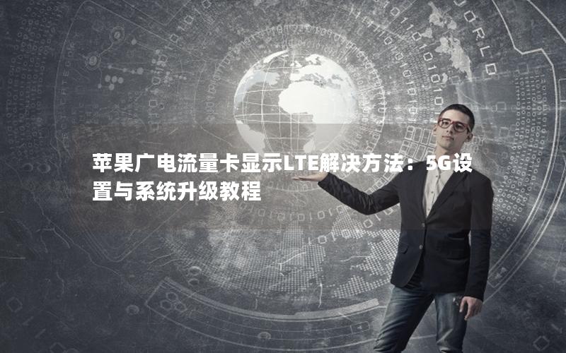 苹果广电流量卡显示LTE解决方法：5G设置与系统升级教程