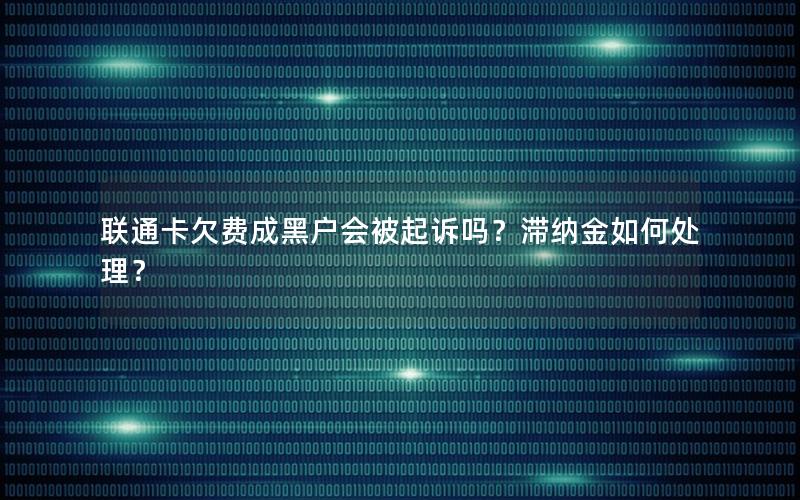 联通卡欠费成黑户会被起诉吗？滞纳金如何处理？