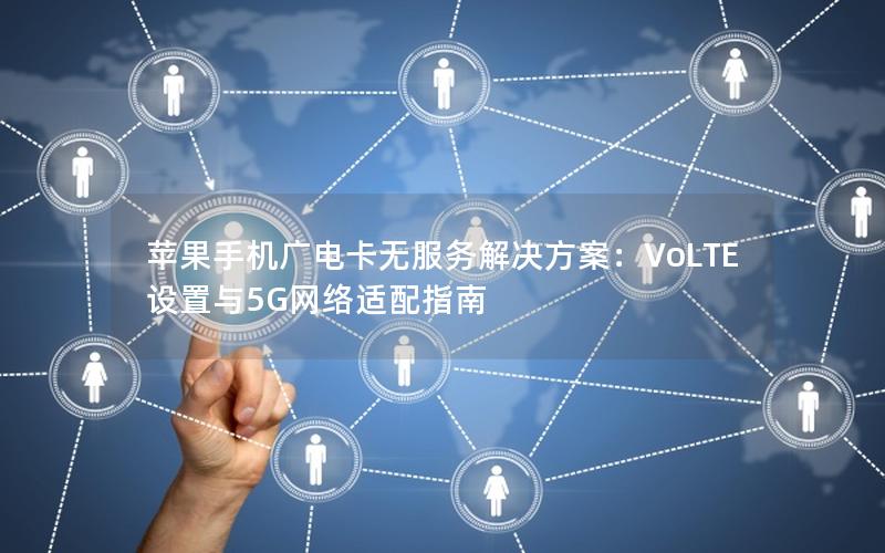 苹果手机广电卡无服务解决方案：VoLTE设置与5G网络适配指南
