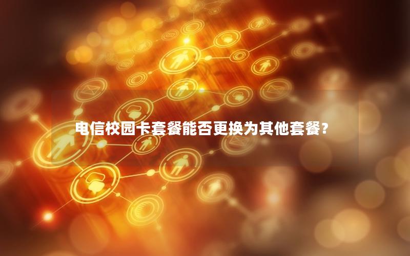 电信校园卡套餐能否更换为其他套餐？