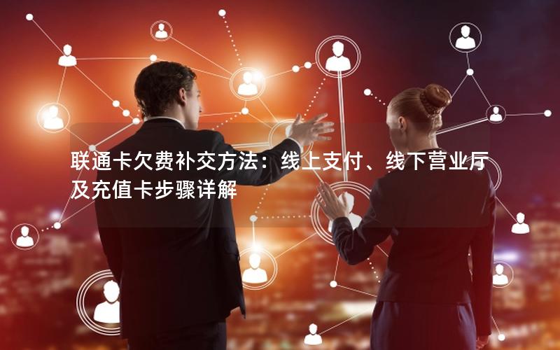 联通卡欠费补交方法：线上支付、线下营业厅及充值卡步骤详解