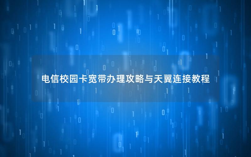 电信校园卡宽带办理攻略与天翼连接教程