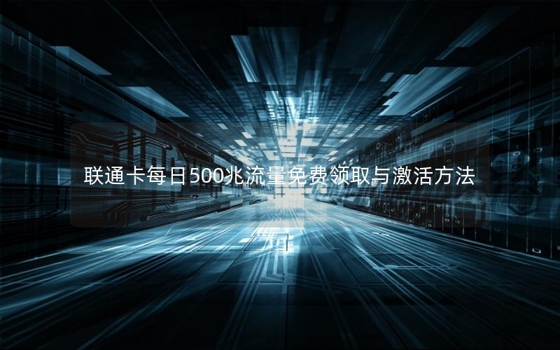 联通卡每日500兆流量免费领取与激活方法
