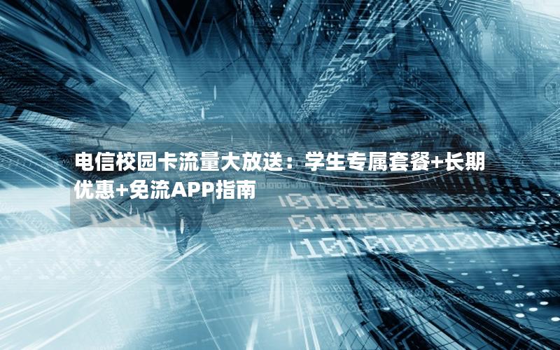 电信校园卡流量大放送：学生专属套餐+长期优惠+免流APP指南