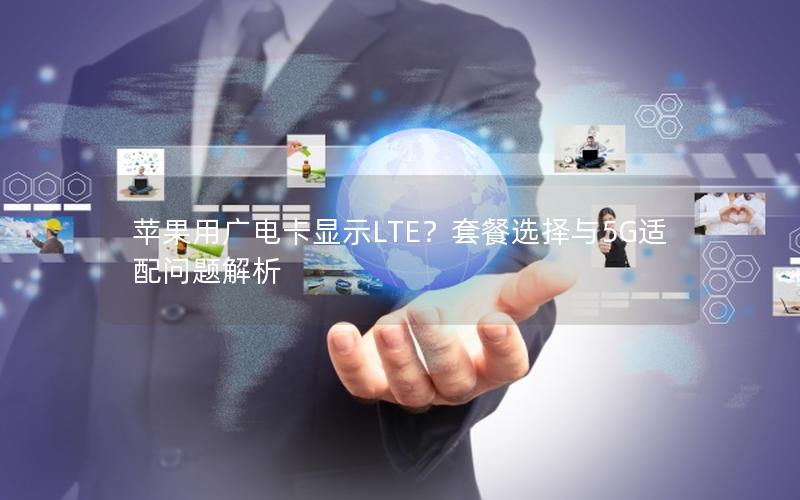 苹果用广电卡显示LTE？套餐选择与5G适配问题解析