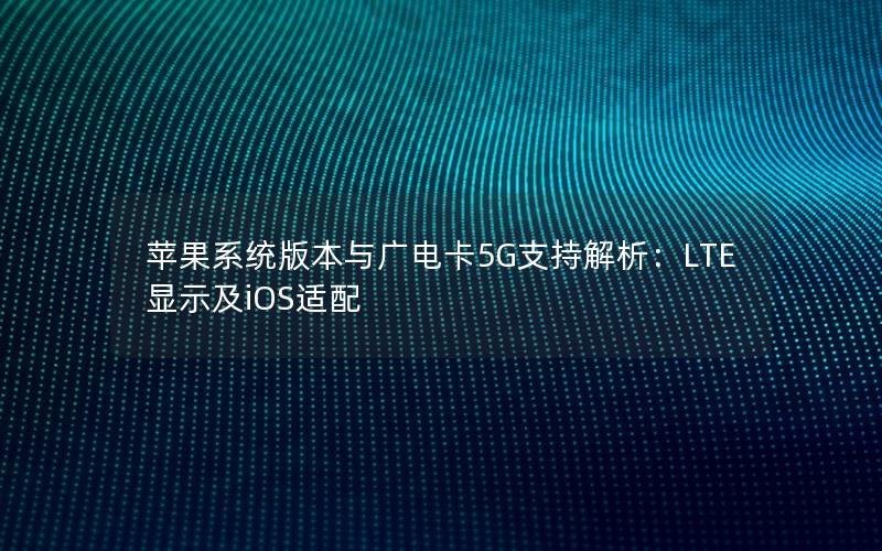 苹果系统版本与广电卡5G支持解析：LTE显示及iOS适配