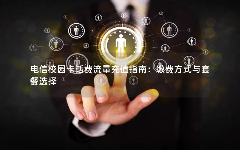 电信校园卡话费流量充值指南：缴费方式与套餐选择