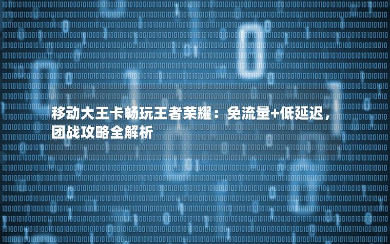 移动大王卡畅玩王者荣耀：免流量+低延迟，团战攻略全解析