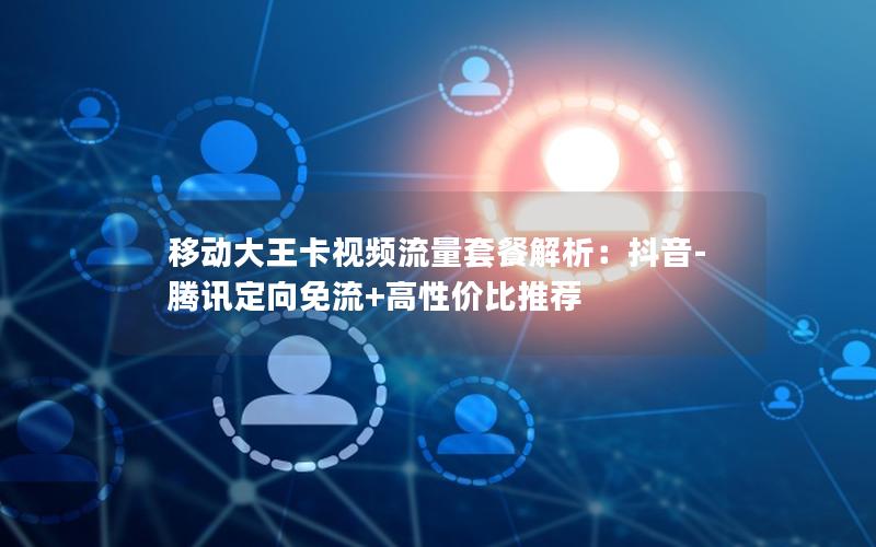 移动大王卡视频流量套餐解析：抖音-腾讯定向免流+高性价比推荐