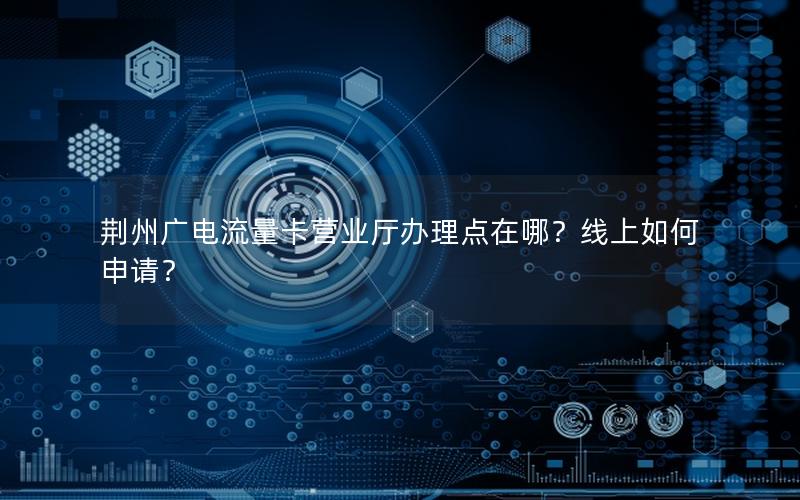 荆州广电流量卡营业厅办理点在哪？线上如何申请？