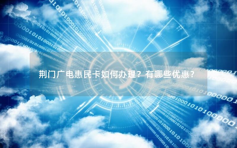 荆门广电惠民卡如何办理？有哪些优惠？