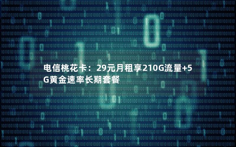 电信桃花卡：29元月租享210G流量+5G黄金速率长期套餐
