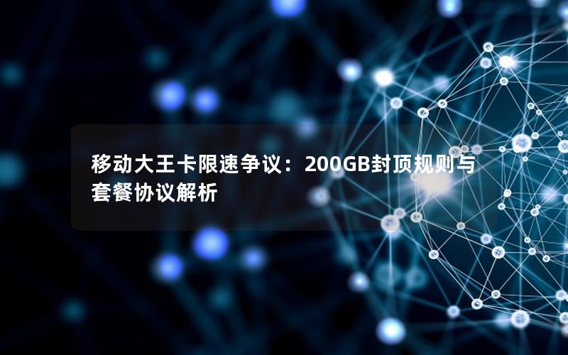 移动大王卡限速争议：200GB封顶规则与套餐协议解析