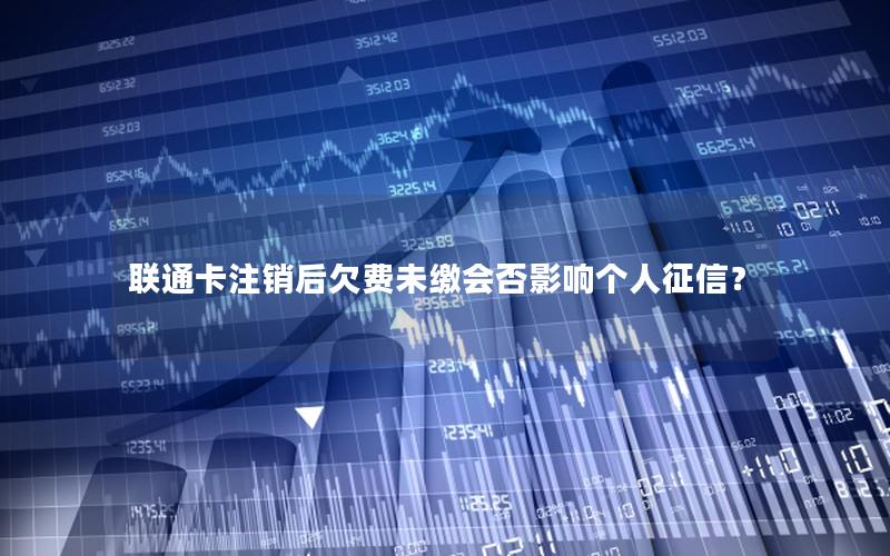 联通卡注销后欠费未缴会否影响个人征信？