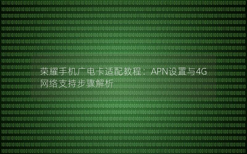 荣耀手机广电卡适配教程：APN设置与4G网络支持步骤解析