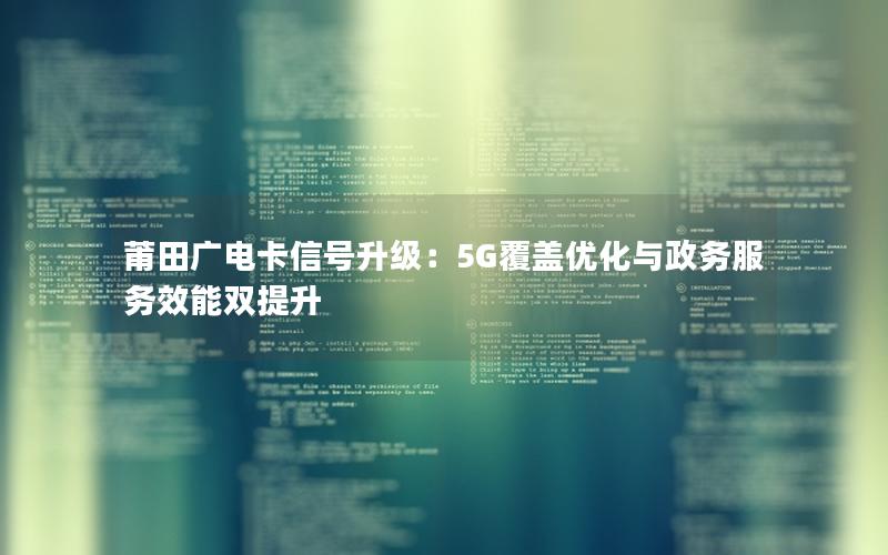 莆田广电卡信号升级：5G覆盖优化与政务服务效能双提升