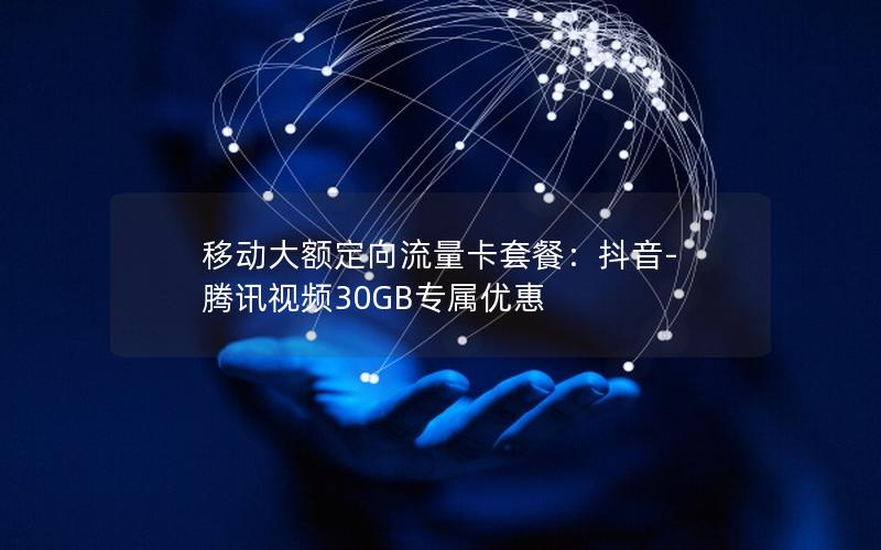 移动大额定向流量卡套餐：抖音-腾讯视频30GB专属优惠