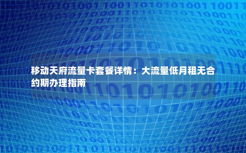 移动天府流量卡套餐详情：大流量低月租无合约期办理指南