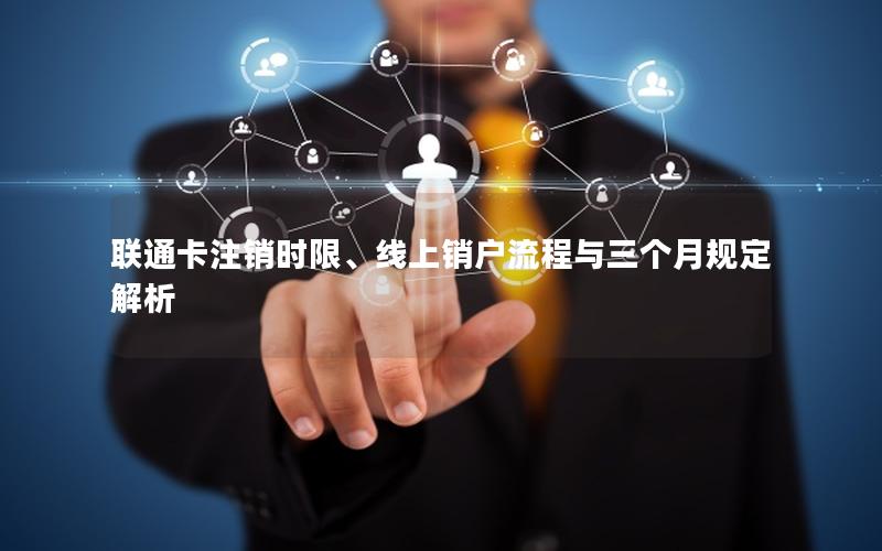 联通卡注销时限、线上销户流程与三个月规定解析