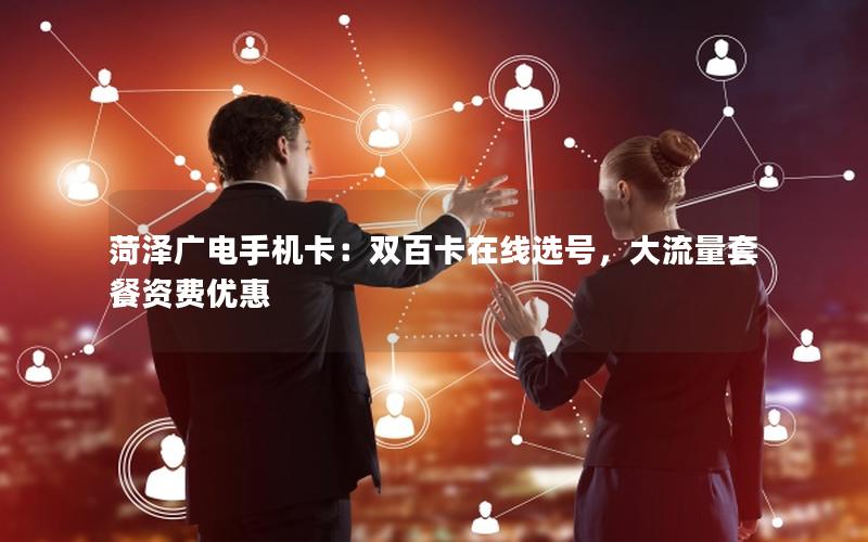 菏泽广电手机卡：双百卡在线选号，大流量套餐资费优惠