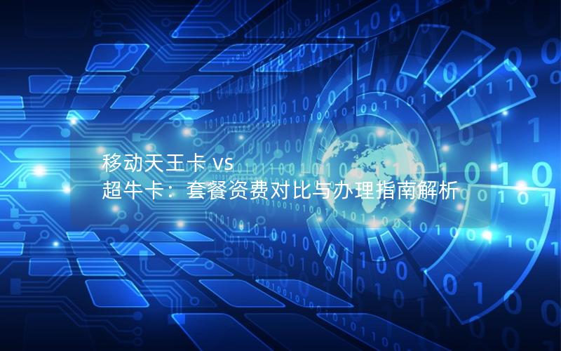 移动天王卡 vs 超牛卡：套餐资费对比与办理指南解析