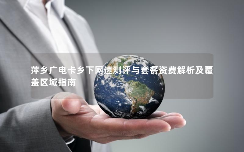 萍乡广电卡乡下网速测评与套餐资费解析及覆盖区域指南