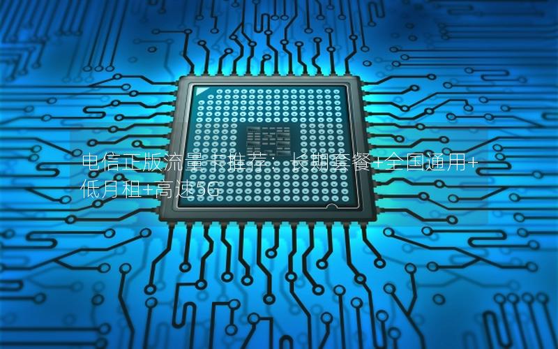 电信正版流量卡推荐：长期套餐+全国通用+低月租+高速5G