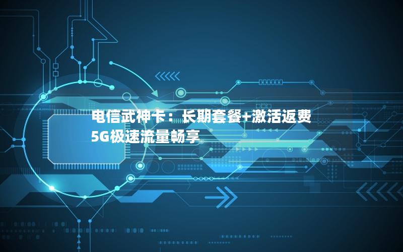 电信武神卡：长期套餐+激活返费 5G极速流量畅享