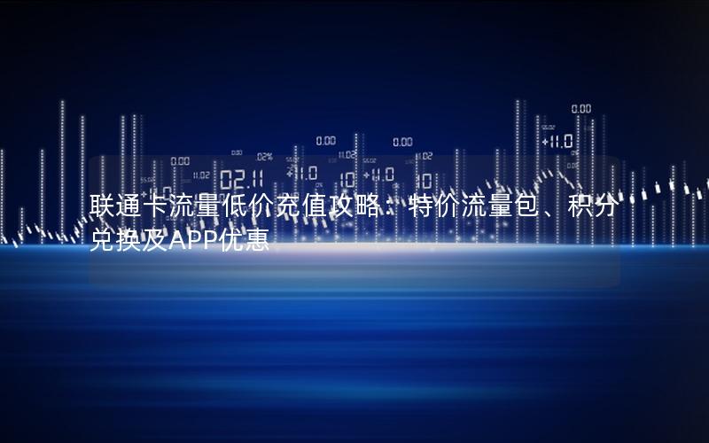 联通卡流量低价充值攻略：特价流量包、积分兑换及APP优惠
