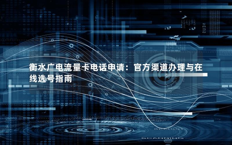 衡水广电流量卡电话申请：官方渠道办理与在线选号指南