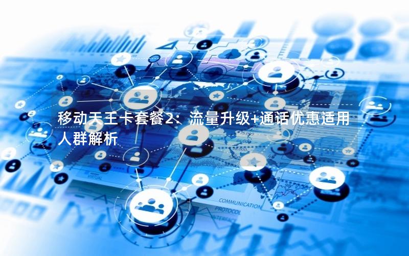 移动天王卡套餐2：流量升级+通话优惠适用人群解析