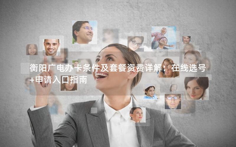 衡阳广电办卡条件及套餐资费详解：在线选号+申请入口指南
