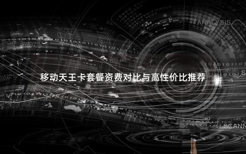 移动天王卡套餐资费对比与高性价比推荐