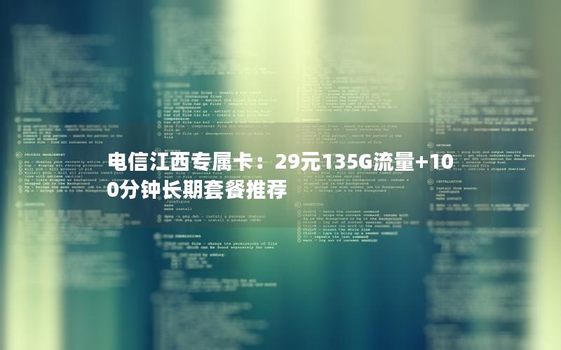 电信江西专属卡：29元135G流量+100分钟长期套餐推荐
