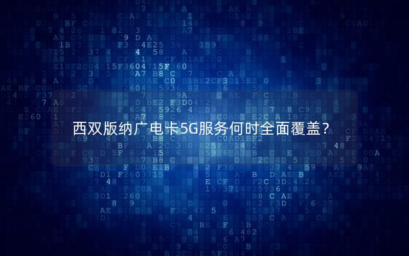 西双版纳广电卡5G服务何时全面覆盖？