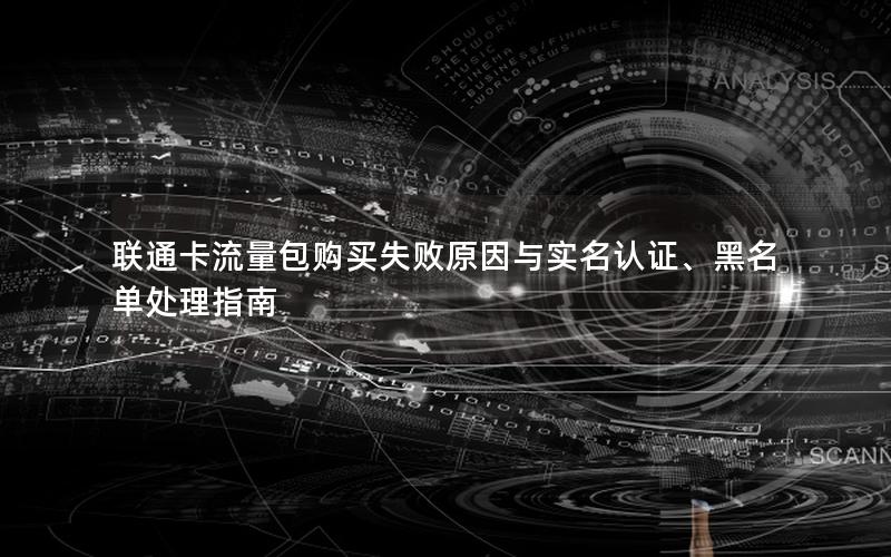 联通卡流量包购买失败原因与实名认证、黑名单处理指南