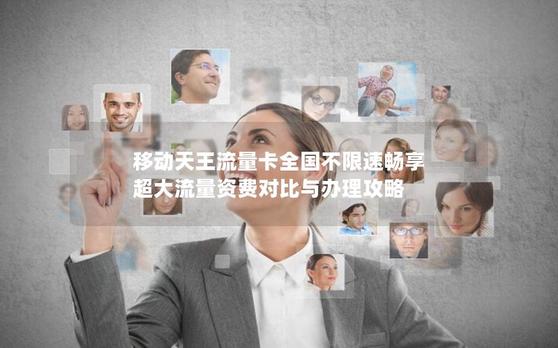 移动天王流量卡全国不限速畅享 超大流量资费对比与办理攻略