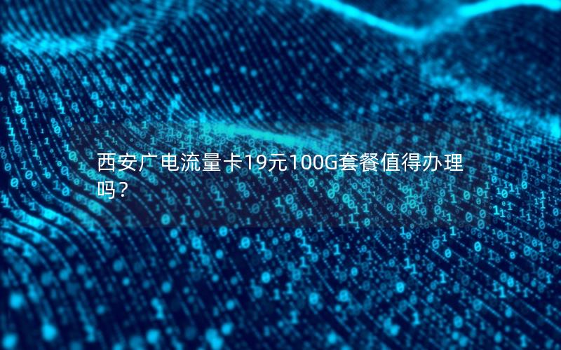 西安广电流量卡19元100G套餐值得办理吗？
