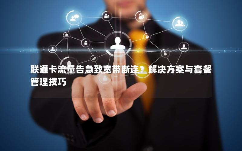 联通卡流量告急致宽带断连？解决方案与套餐管理技巧