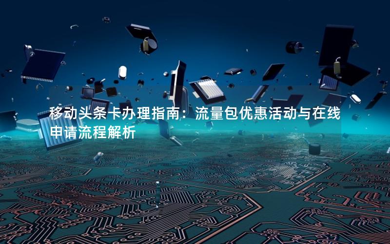 移动头条卡办理指南：流量包优惠活动与在线申请流程解析