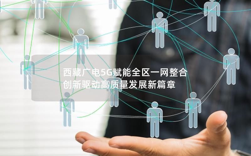 西藏广电5G赋能全区一网整合 创新驱动高质量发展新篇章