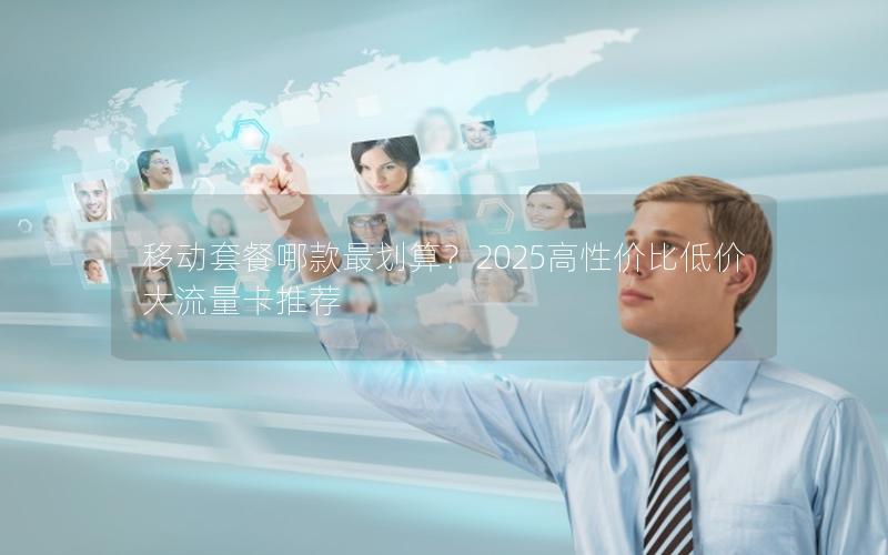 移动套餐哪款最划算？2025高性价比低价大流量卡推荐