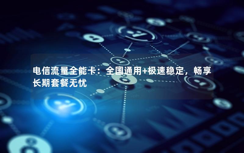 电信流量全能卡：全国通用+极速稳定，畅享长期套餐无忧