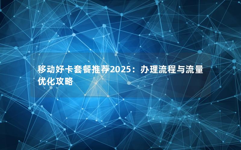 移动好卡套餐推荐2025：办理流程与流量优化攻略