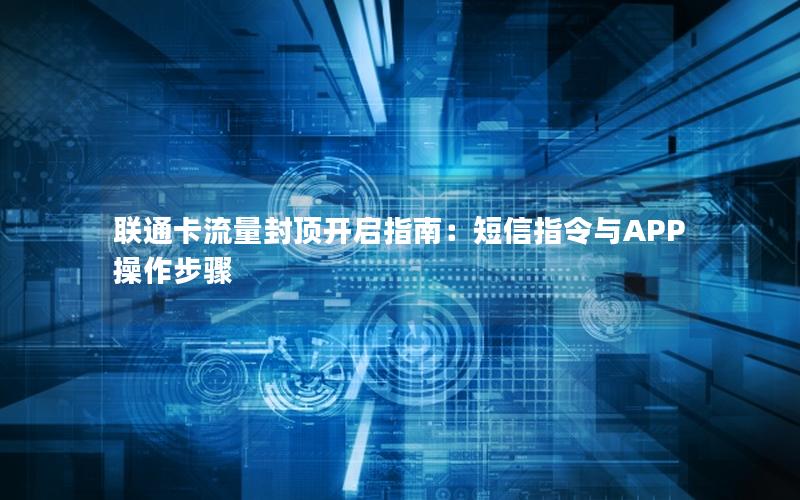 联通卡流量封顶开启指南：短信指令与APP操作步骤